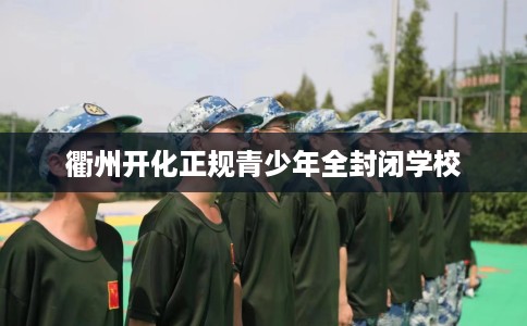 衢州开化正规青少年全封闭学校