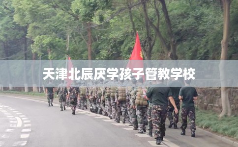 天津北辰厌学孩子管教学校