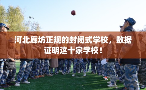 河北廊坊正规的封闭式学校，数据证明这十家学校！