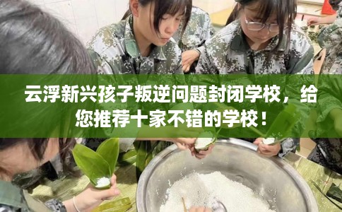 云浮新兴孩子叛逆问题封闭学校，给您推荐十家不错的学校！