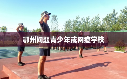 鄂州问题青少年戒网瘾学校