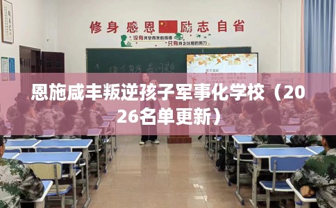 恩施咸丰叛逆孩子军事化学校（2026名单更新）