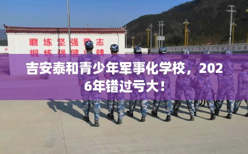 吉安泰和青少年军事化学校，2026年错过亏大！