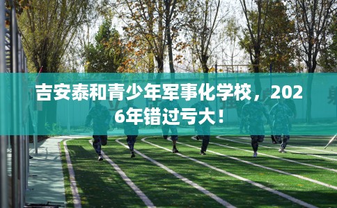 吉安泰和青少年军事化学校，2026年错过亏大！