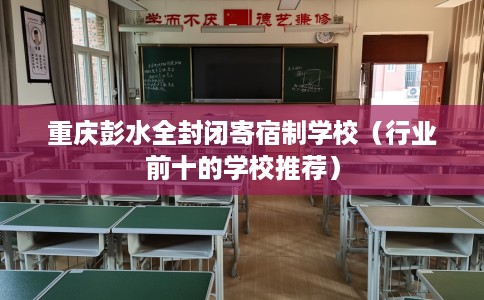 重庆彭水全封闭寄宿制学校（行业前十的学校推荐）
