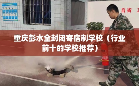 重庆彭水全封闭寄宿制学校（行业前十的学校推荐）