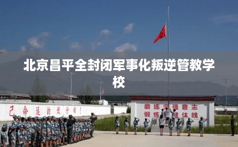 北京昌平全封闭军事化叛逆管教学校