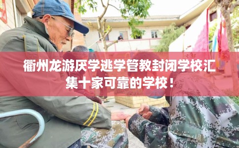 衢州龙游厌学逃学管教封闭学校汇集十家可靠的学校！