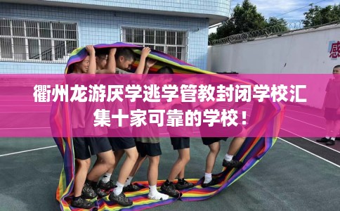 衢州龙游厌学逃学管教封闭学校汇集十家可靠的学校！