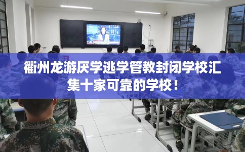衢州龙游厌学逃学管教封闭学校汇集十家可靠的学校！