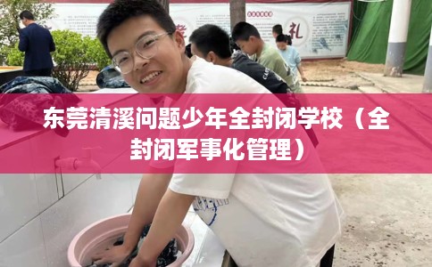 东莞清溪问题少年全封闭学校（全封闭军事化管理）