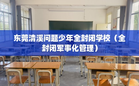 东莞清溪问题少年全封闭学校（全封闭军事化管理）