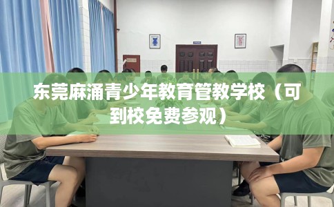 东莞麻涌青少年教育管教学校（可到校免费参观）