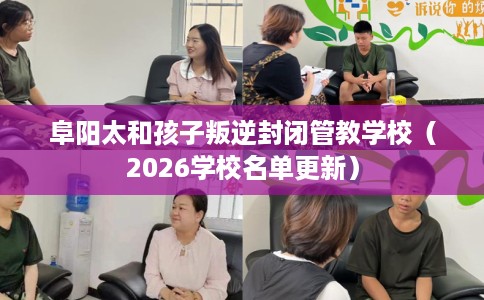 阜阳太和孩子叛逆封闭管教学校（2026学校名单更新）