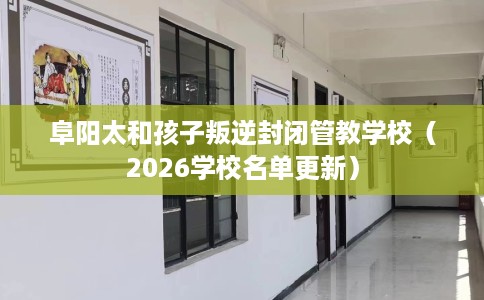 阜阳太和孩子叛逆封闭管教学校（2026学校名单更新）