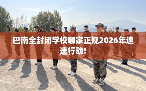 巴南全封闭学校哪家正规2026年速速行动!