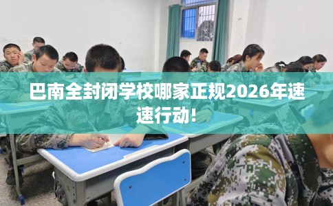 巴南全封闭学校哪家正规2026年速速行动!
