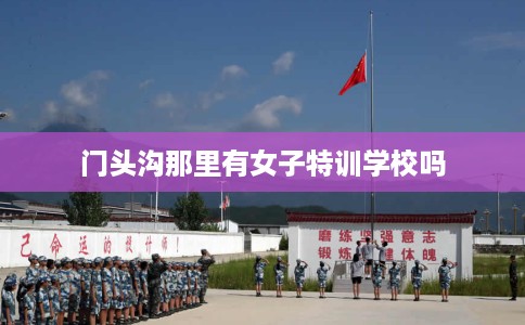 门头沟那里有女子特训学校吗