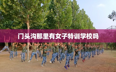 门头沟那里有女子特训学校吗