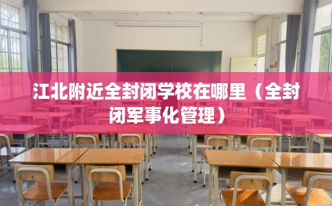 江北附近全封闭学校在哪里（全封闭军事化管理）
