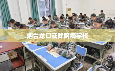 烟台龙口戒除网瘾学校
