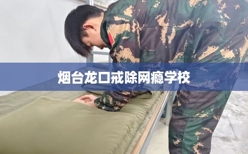 烟台龙口戒除网瘾学校
