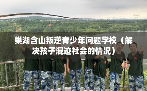 巢湖含山叛逆青少年问题学校（解决孩子混迹社会的情况）
