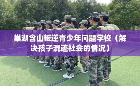 巢湖含山叛逆青少年问题学校（解决孩子混迹社会的情况）