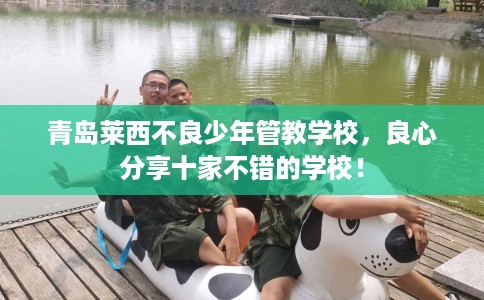青岛莱西不良少年管教学校，良心分享十家不错的学校！
