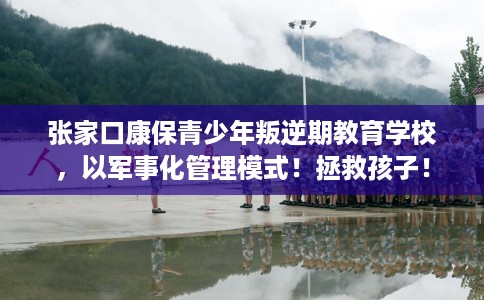 张家口康保青少年叛逆期教育学校，以军事化管理模式！拯救孩子！