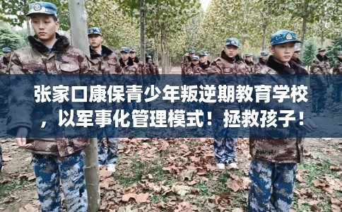 张家口康保青少年叛逆期教育学校，以军事化管理模式！拯救孩子！