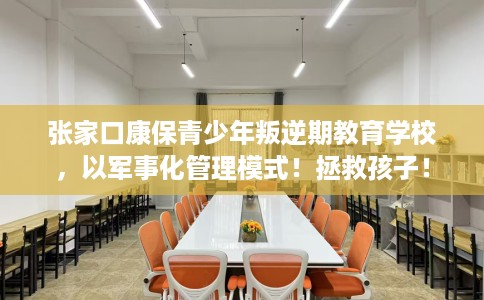 张家口康保青少年叛逆期教育学校，以军事化管理模式！拯救孩子！