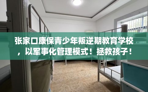 张家口康保青少年叛逆期教育学校，以军事化管理模式！拯救孩子！