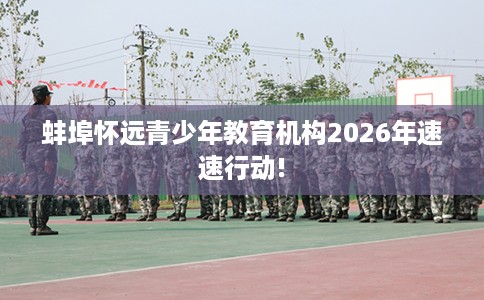 蚌埠怀远青少年教育机构2026年速速行动!