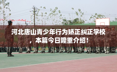 河北唐山青少年行为矫正纠正学校，本篇今日隆重介绍！