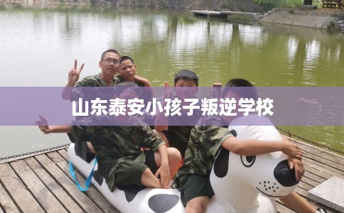 山东泰安小孩子叛逆学校
