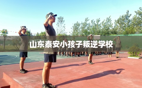 山东泰安小孩子叛逆学校