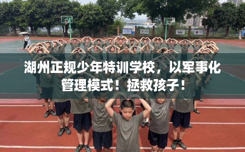 湖州正规少年特训学校，以军事化管理模式！拯救孩子！
