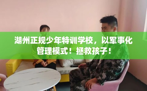 湖州正规少年特训学校，以军事化管理模式！拯救孩子！