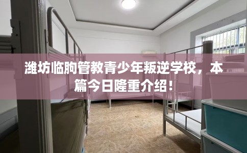 潍坊临朐管教青少年叛逆学校，本篇今日隆重介绍！