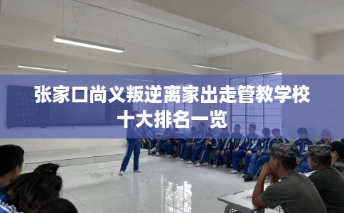 张家口尚义叛逆离家出走管教学校十大排名一览