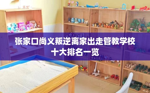 张家口尚义叛逆离家出走管教学校十大排名一览