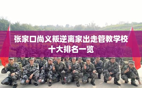 张家口尚义叛逆离家出走管教学校十大排名一览