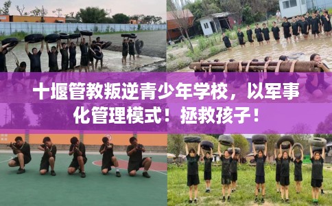 十堰管教叛逆青少年学校，以军事化管理模式！拯救孩子！