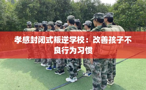 孝感封闭式叛逆学校：改善孩子不良行为习惯