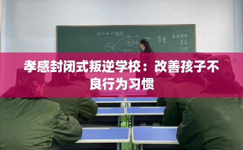孝感封闭式叛逆学校：改善孩子不良行为习惯