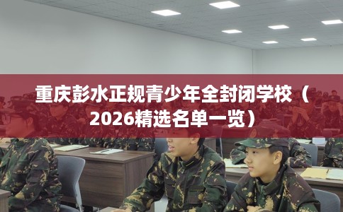 重庆彭水正规青少年全封闭学校（2026精选名单一览）