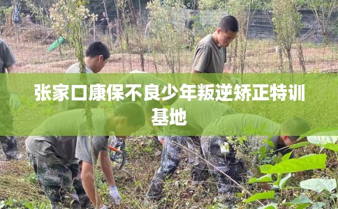 张家口康保不良少年叛逆矫正特训基地