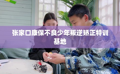 张家口康保不良少年叛逆矫正特训基地