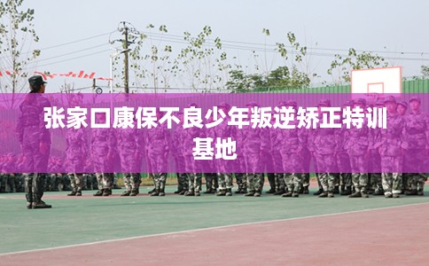 张家口康保不良少年叛逆矫正特训基地